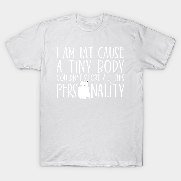 I am fat cause a tiny body couldn't store all this Personality T-Shirt-TOZ